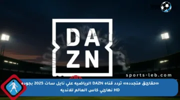 «حقائق متجددة» تردد قناة DAZN الرياضية على نايل سات 2025 بجودة HD نهائي كاس العالم للاندية